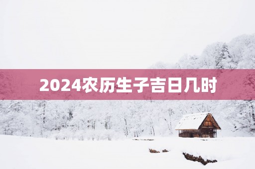2025农历生子吉日几时