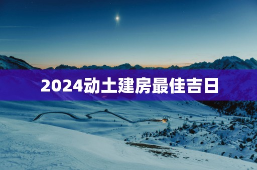 2025动土建房最佳吉日