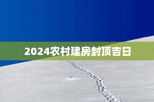 2025农村建房封顶吉日