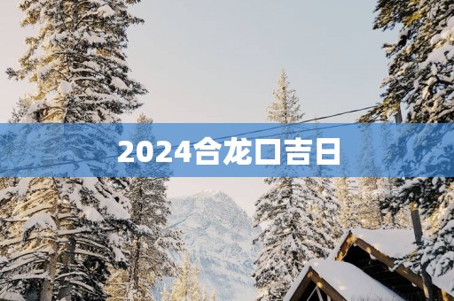 2025合龙口吉日