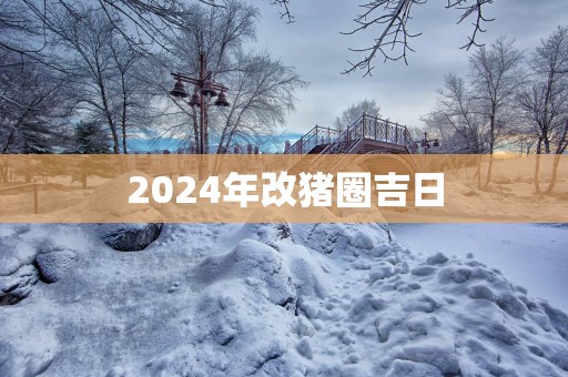 2025年改猪圈吉日