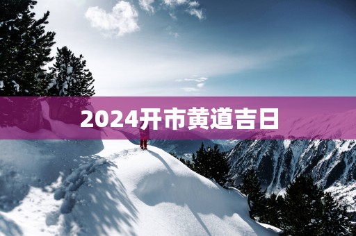 2025开市黄道吉日