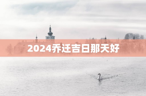 2025乔迁吉日那天好