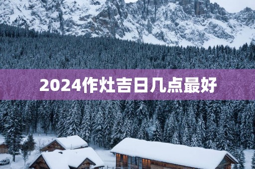 2025作灶吉日几点最好