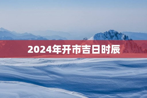 2025年开市吉日时辰