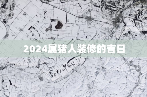 2025属猪人装修的吉日