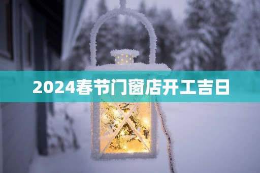 2025春节门窗店开工吉日