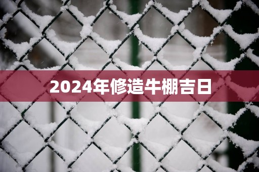 2025年修造牛棚吉日