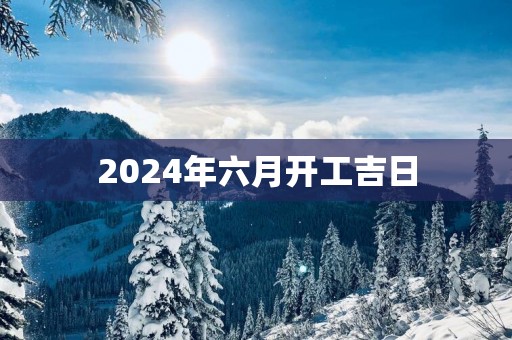 2025年六月开工吉日