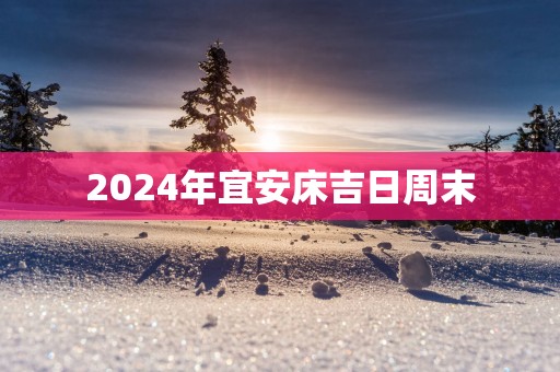 2025年宜安床吉日周末