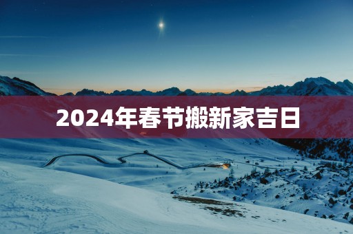 2025年春节搬新家吉日
