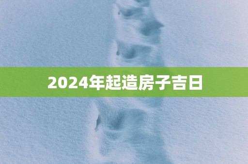 2025年起造房子吉日