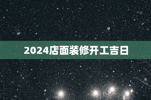2025店面装修开工吉日