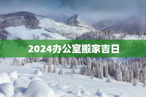 2025办公室搬家吉日