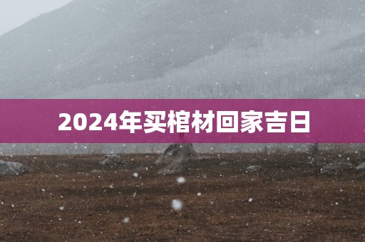 2025年买棺材回家吉日