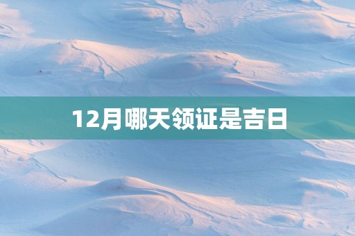 12月哪天领证是吉日