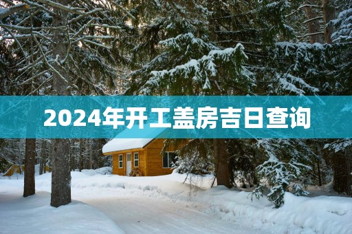 2025年开工盖房吉日查询