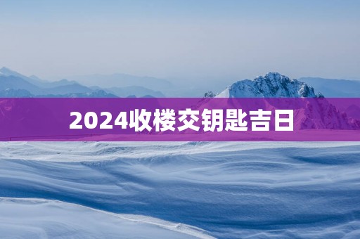 2025收楼交钥匙吉日