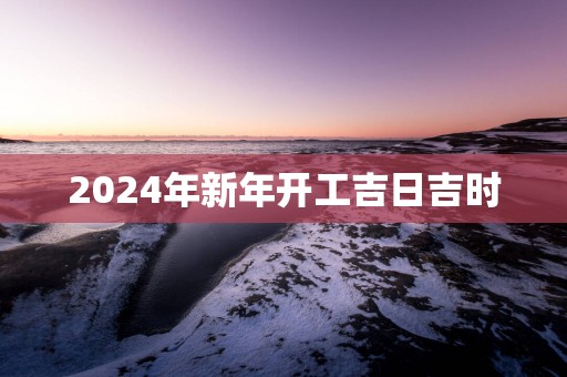 2025年新年开工吉日吉时