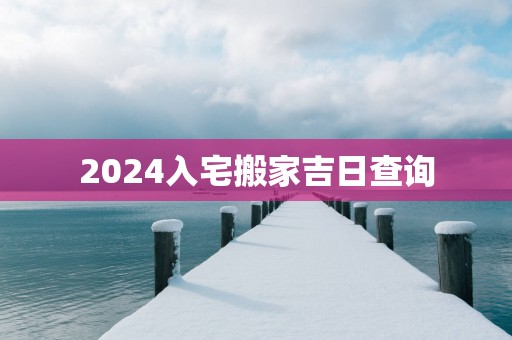 2025入宅搬家吉日查询