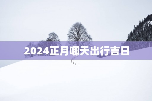 2025正月哪天出行吉日