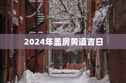 2025年盖房黄道吉日
