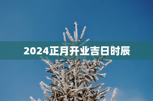 2025正月开业吉日时辰