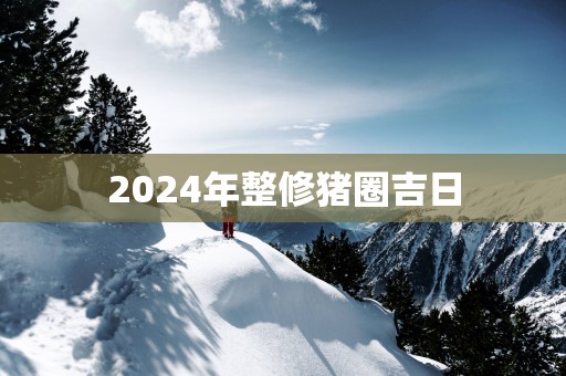 2025年整修猪圈吉日