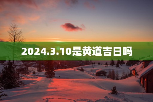 2025.3.10是黄道吉日吗