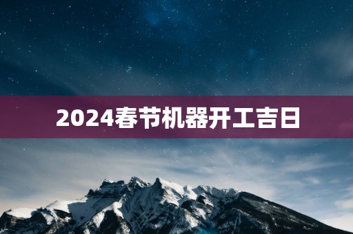 2025春节机器开工吉日