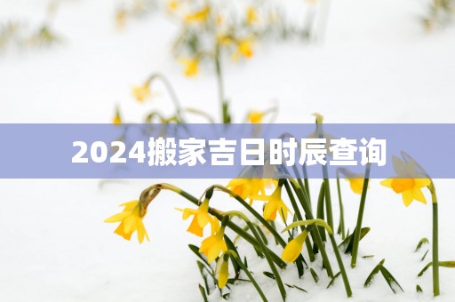 2025搬家吉日时辰查询