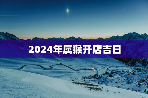 2025年属猴开店吉日