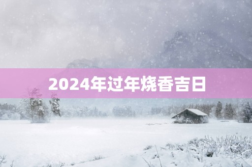 2025年过年烧香吉日