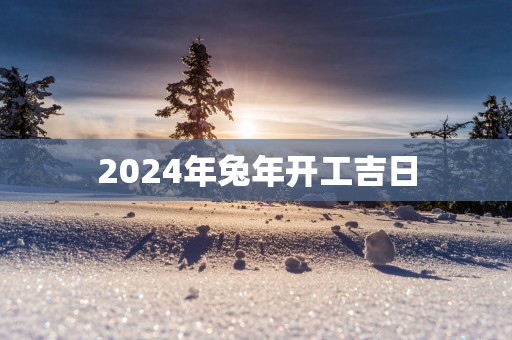 2025年蛇年开工吉日