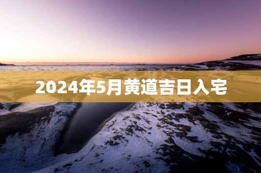 2025年5月黄道吉日入宅