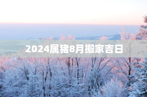 2025属猪8月搬家吉日