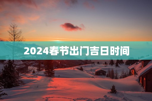 2025春节出门吉日时间