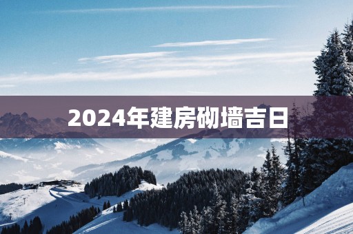2025年建房砌墙吉日 2025年建房砌墙吉日