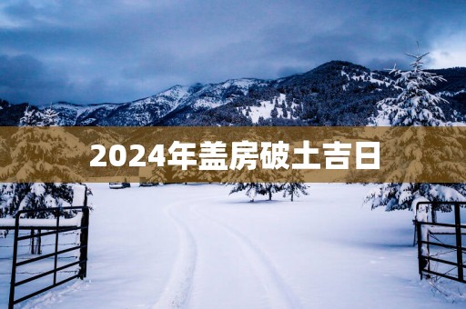 2025年盖房破土吉日