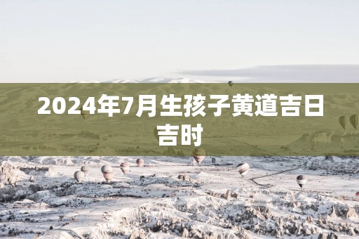 2025年7月生孩子黄道吉日吉时