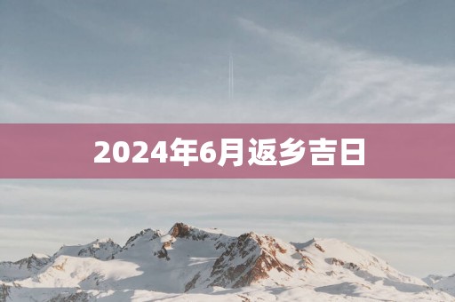 2025年6月返乡吉日