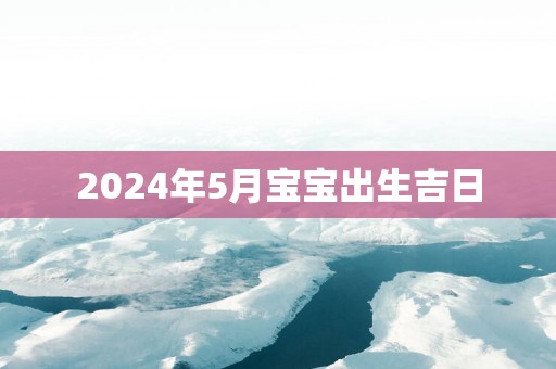 2025年5月宝宝出生吉日