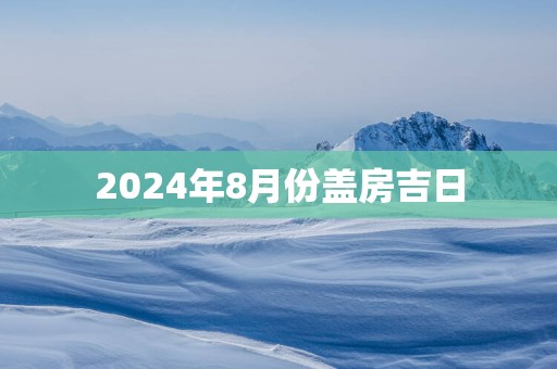 2025年8月份盖房吉日