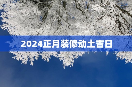2025正月装修动土吉日