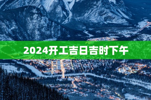 2025开工吉日吉时下午