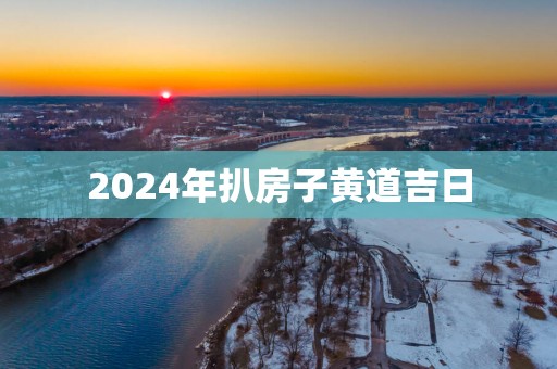 2025年扒房子黄道吉日