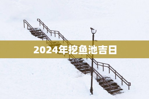 2025年挖鱼池吉日