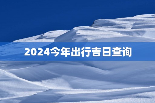 2025今年出行吉日查询