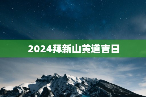 2025拜新山黄道吉日