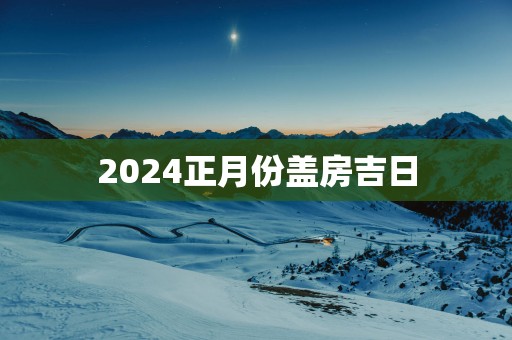 2025正月份盖房吉日